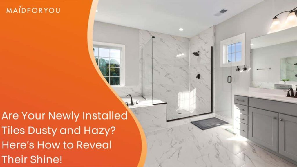 Are Your Newly Installed Tiles Dusty and Hazy? Here’s How to Reveal Their Shine!